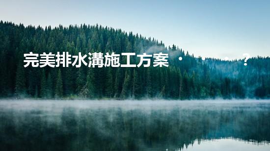 完美排水溝施工方案？這樣做就對(duì)了！